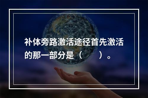 补体旁路激活途径首先激活的那一部分是（　　）。