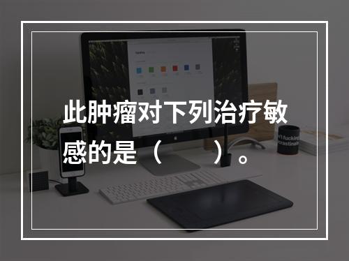 此肿瘤对下列治疗敏感的是（　　）。