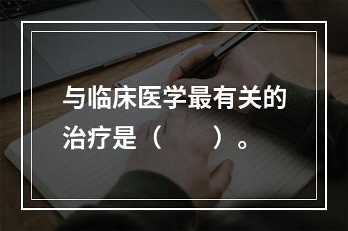 与临床医学最有关的治疗是（　　）。