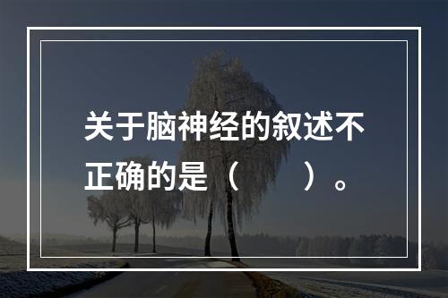 关于脑神经的叙述不正确的是（　　）。