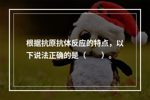 根据抗原抗体反应的特点，以下说法正确的是（　　）。