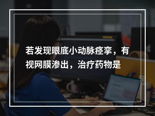 若发现眼底小动脉痉挛，有视网膜渗出，治疗药物是