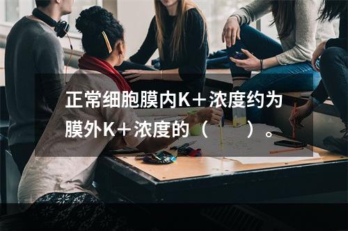 正常细胞膜内K＋浓度约为膜外K＋浓度的（　　）。