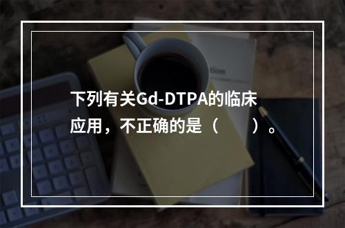 下列有关Gd-DTPA的临床应用，不正确的是（　　）。