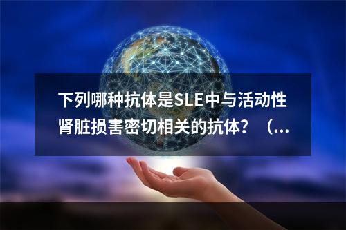 下列哪种抗体是SLE中与活动性肾脏损害密切相关的抗体？（　　