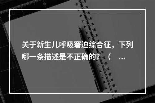 关于新生儿呼吸窘迫综合征，下列哪一条描述是不正确的？（　　