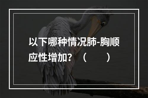 以下哪种情况肺-胸顺应性增加？（　　）