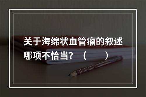 关于海绵状血管瘤的叙述哪项不恰当？（　　）