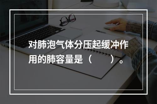 对肺泡气体分压起缓冲作用的肺容量是（　　）。