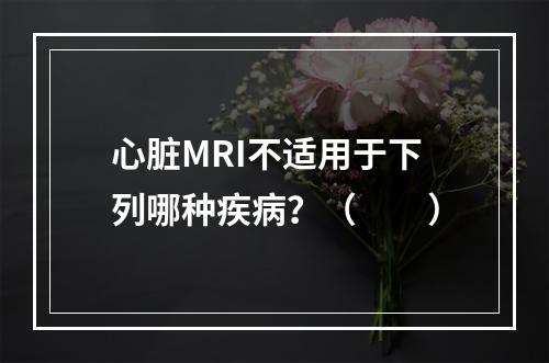 心脏MRI不适用于下列哪种疾病？（　　）