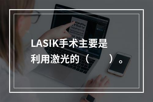 LASIK手术主要是利用激光的（　　）。