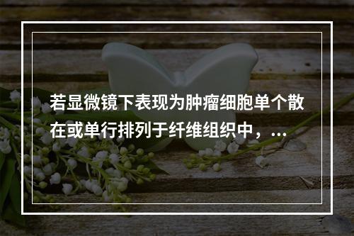 若显微镜下表现为肿瘤细胞单个散在或单行排列于纤维组织中，瘤细