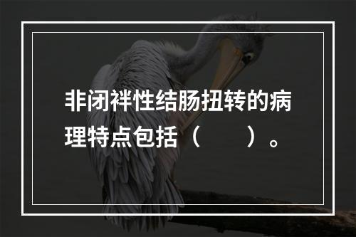 非闭袢性结肠扭转的病理特点包括（　　）。