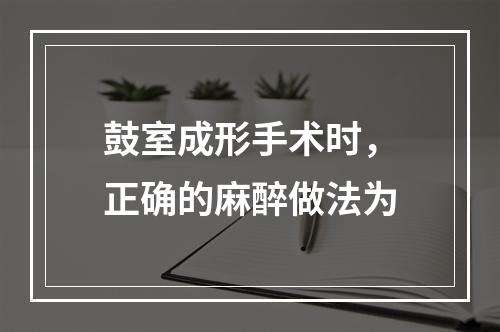 鼓室成形手术时，正确的麻醉做法为