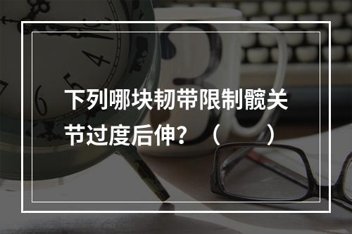 下列哪块韧带限制髋关节过度后伸？（　　）