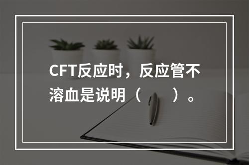 CFT反应时，反应管不溶血是说明（　　）。