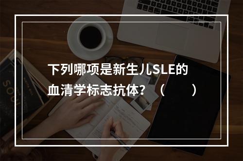 下列哪项是新生儿SLE的血清学标志抗体？（　　）