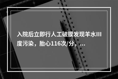 入院后立即行人工破膜发现羊水Ⅲ度污染，胎心116次/分，此时