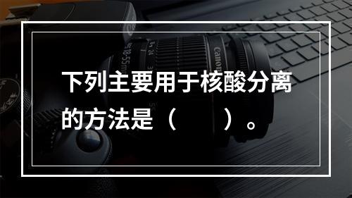 下列主要用于核酸分离的方法是（　　）。