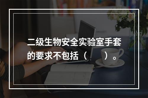 二级生物安全实验室手套的要求不包括（　　）。