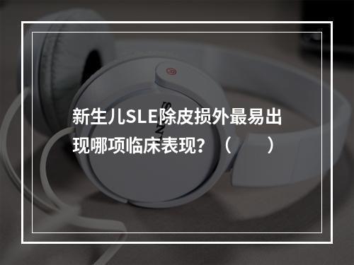 新生儿SLE除皮损外最易出现哪项临床表现？（　　）