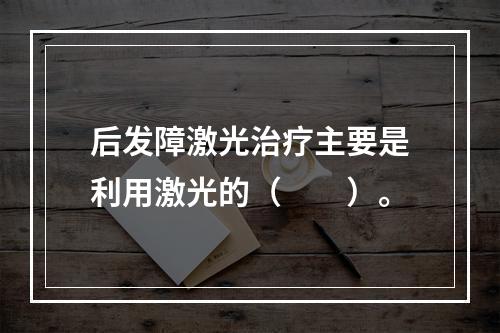 后发障激光治疗主要是利用激光的（　　）。