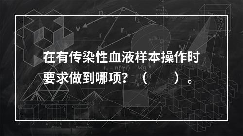 在有传染性血液样本操作时要求做到哪项？（　　）。