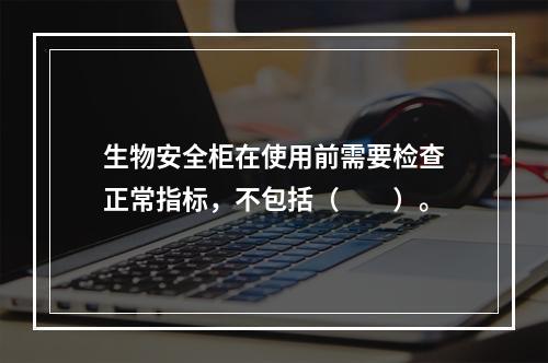 生物安全柜在使用前需要检查正常指标，不包括（　　）。