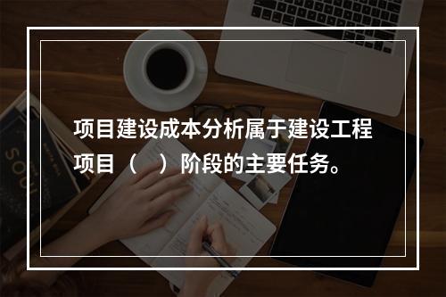 项目建设成本分析属于建设工程项目（　）阶段的主要任务。