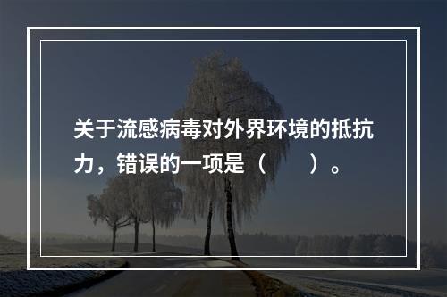 关于流感病毒对外界环境的抵抗力，错误的一项是（　　）。