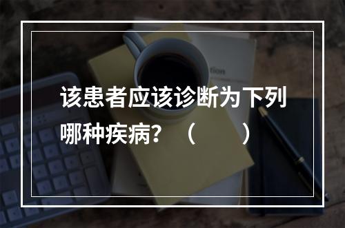 该患者应该诊断为下列哪种疾病？（　　）