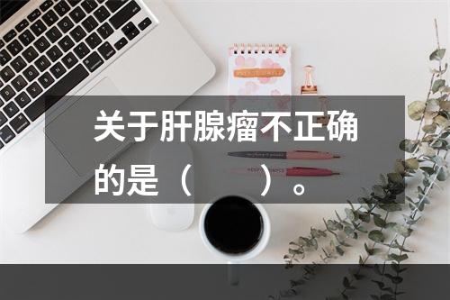 关于肝腺瘤不正确的是（　　）。