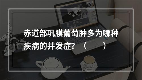 赤道部巩膜葡萄肿多为哪种疾病的并发症？（　　）