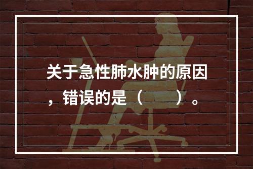 关于急性肺水肿的原因，错误的是（　　）。