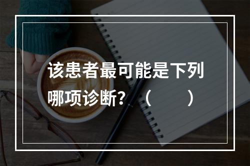 该患者最可能是下列哪项诊断？（　　）