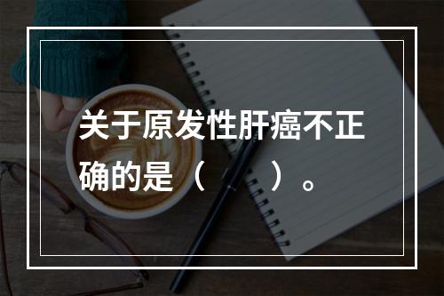 关于原发性肝癌不正确的是（　　）。