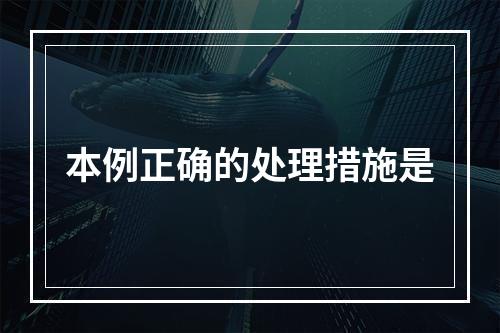 本例正确的处理措施是