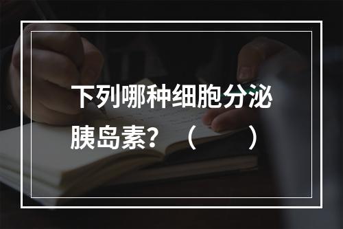 下列哪种细胞分泌胰岛素？（　　）