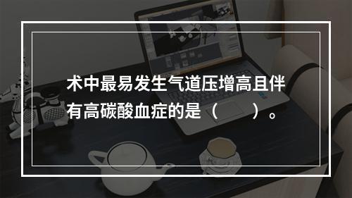 术中最易发生气道压增高且伴有高碳酸血症的是（　　）。