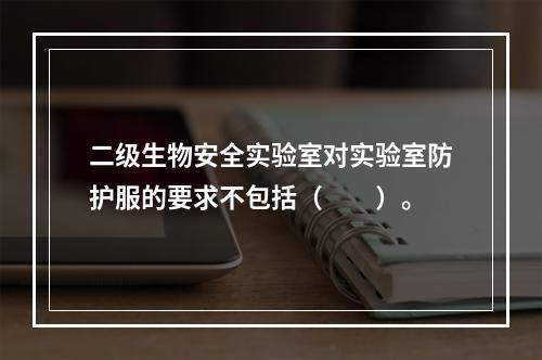 二级生物安全实验室对实验室防护服的要求不包括（　　）。