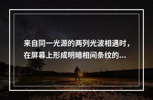 来自同一光源的两列光波相遇时，在屏幕上形成明暗相间条纹的现象