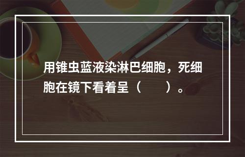 用锥虫蓝液染淋巴细胞，死细胞在镜下看着呈（　　）。