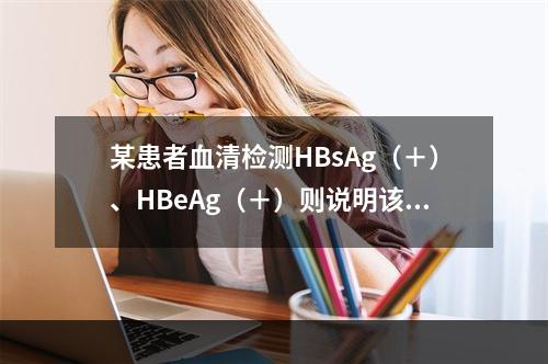 某患者血清检测HBsAg（＋）、HBeAg（＋）则说明该患者