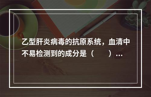 乙型肝炎病毒的抗原系统，血清中不易检测到的成分是（　　）。