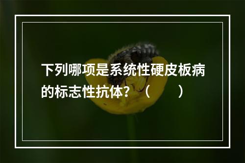 下列哪项是系统性硬皮板病的标志性抗体？（　　）