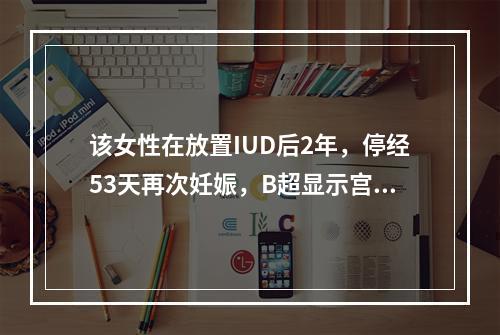 该女性在放置IUD后2年，停经53天再次妊娠，B超显示宫腔内