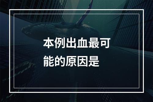 本例出血最可能的原因是