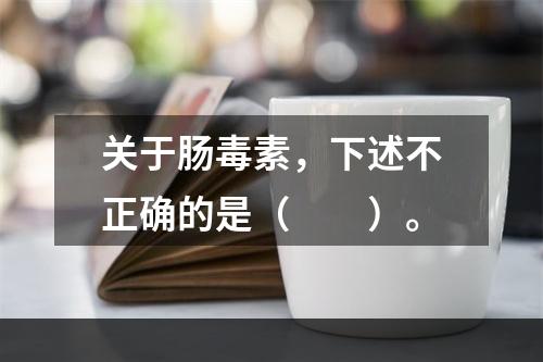 关于肠毒素，下述不正确的是（　　）。