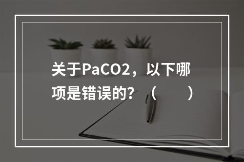 关于PaCO2，以下哪项是错误的？（　　）