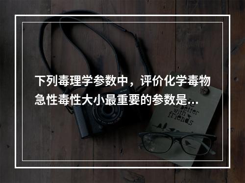 下列毒理学参数中，评价化学毒物急性毒性大小最重要的参数是（　